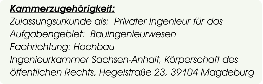 Kammerzugehörigkeit: Zulassungsurkunde als:  Privater Ingenieur für das Aufgabengebiet:  Bauingenieurwesen Fachrichtung: Hochbau  Ingenieurkammer Sachsen-Anhalt, Körperschaft des öffentlichen Rechts, Hegelstraße 23, 39104 Magdeburg